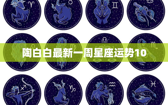 陶白白最新一周星座运势10.5