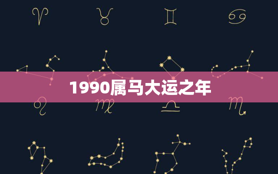 1990属马大运之年，1990属马大运之年2022