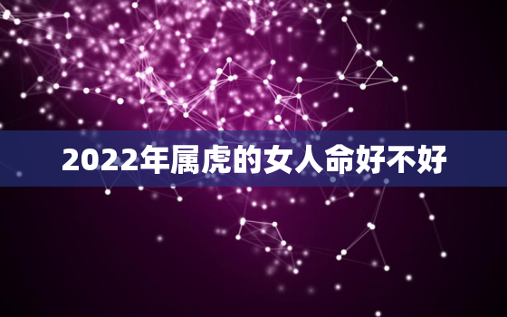 2022年属虎的女人命好不好，2022年属虎的人命好吗