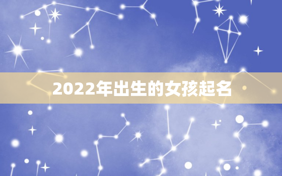 2022年出生的女孩起名，2022年女孩取名字