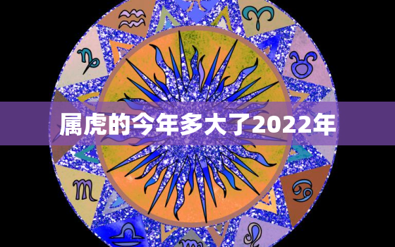 属虎的今年多大了2022年，属虎2022年多大岁数