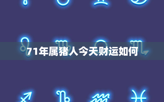 71年属猪人今天财运如何，71年属猪的人今天财运怎么样