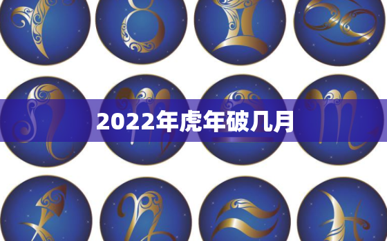 2022年虎年破几月，2022年虎年虎月是什么时候