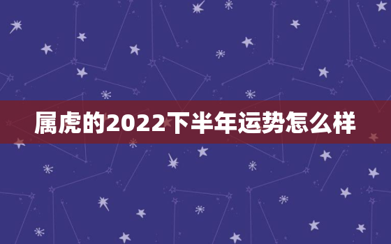 属虎的2022下半年运势怎么样，属虎的今年运势2022