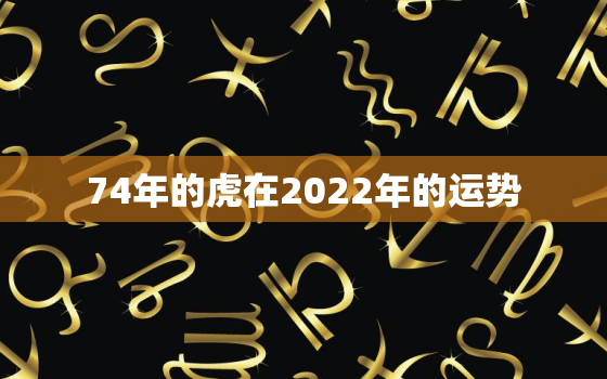 74年的虎在2022年的运势，74年属虎2022年运势及运程每月运程