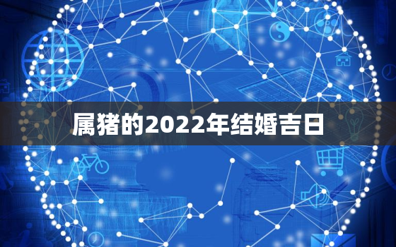 属猪的2022年结婚吉日，2021年属猪的明年结婚几月更好