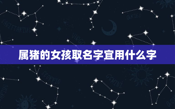 属猪的女孩取名字宜用什么字，属猪的女孩名字需要注意什么