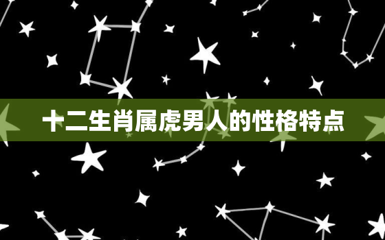 十二生肖属虎男人的性格特点，属虎性格特点及脾气男