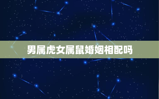 男属虎女属鼠婚姻相配吗，属虎男和属鼠女相配婚姻如何