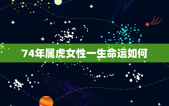 74年属虎女性一生命运如何，74年女人属虎一生命运