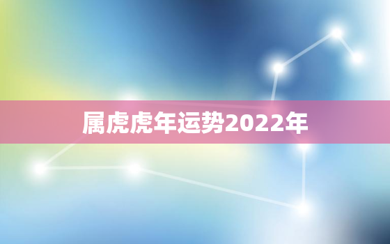 属虎虎年运势2022年，属虎在2022年的运势