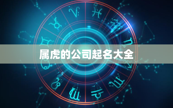 属虎的公司起名大全，属虎的起公司名称用什么字好