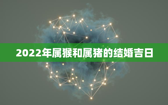 2022年属猴和属猪的结婚吉日，2021年属猴的农历几月结婚好