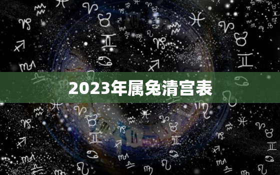 2023年属兔清宫表，属兔在2023年本命年