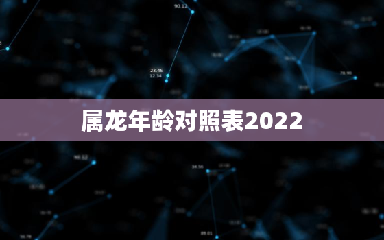 属龙年龄对照表2022，属龙年龄对照表