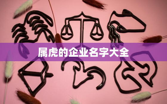 属虎的企业名字大全，属虎的公司名字