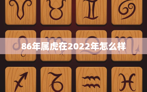 86年属虎在2022年怎么样，1986年属虎人2022年运势