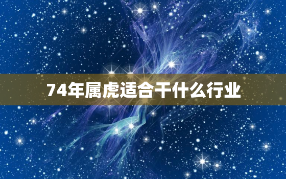 74年属虎适合干什么行业，74年属虎的适合干什么工作