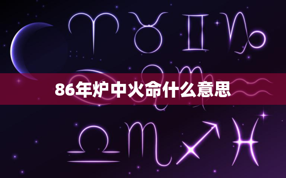 86年炉中火命什么意思，86年的炉中火命是什么意思