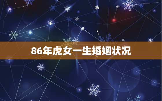 86年虎女一生婚姻状况，86年虎女一生婚姻状况财运86年已时女一生运程