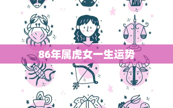 86年属虎女一生运势，86年属虎女每月运势