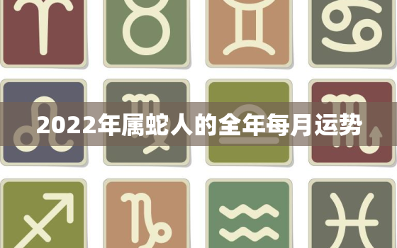 2022年属蛇人的全年每月运势，2022年属蛇人的全年运势男性