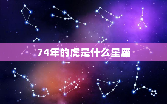 74年的虎是什么星座，74年属虎的性格