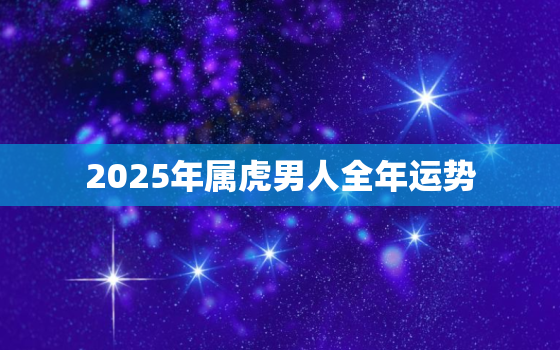 2025年属虎男人全年运势，2020年属虎人的全年运势