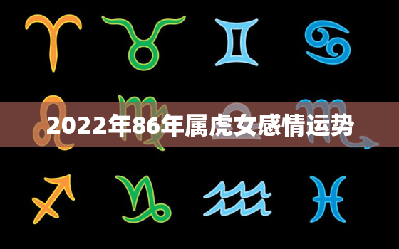 2022年86年属虎女感情运势，86年属虎女2021年婚姻运势