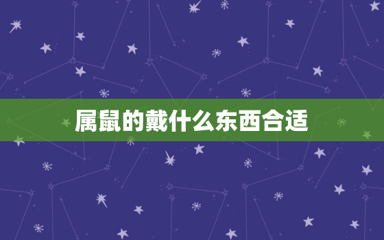 属鼠的戴什么东西合适，属鼠要佩戴什么更好