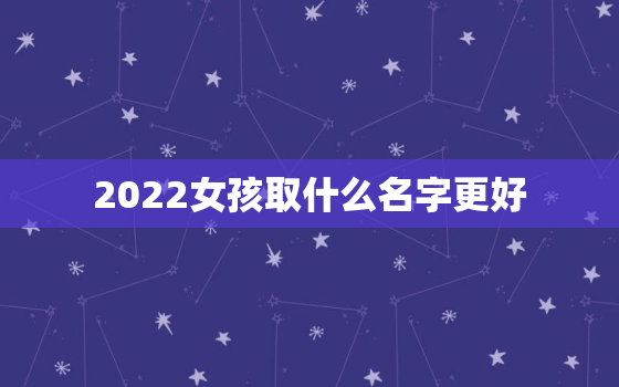 2022女孩取什么名字更好，2021女孩取什么名字更好