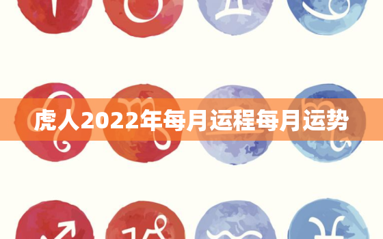 虎人2022年每月运程每月运势，2022年属虎人每月运势