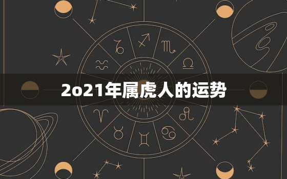 2o21年属虎人的运势，202021年虎人运势运程每月运程