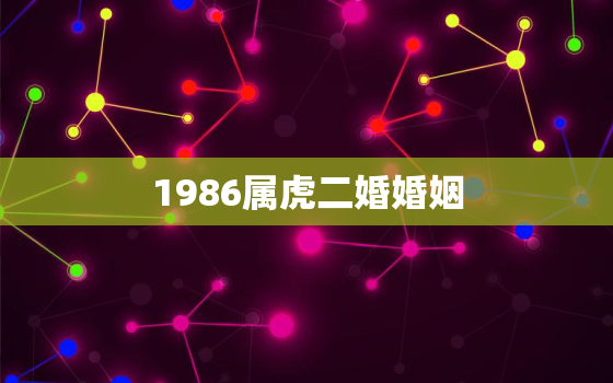 1986属虎二婚婚姻，1986属虎男有2婚姻