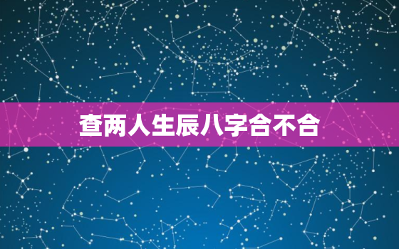 查两人生辰八字合不合，看俩人八字合不合