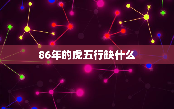 86年的虎五行缺什么，86年虎是什么命五行属什么缺什么