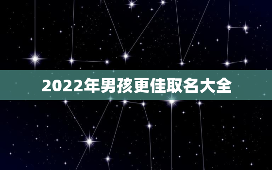 2022年男孩更佳取名大全，2022年男孩名字大全