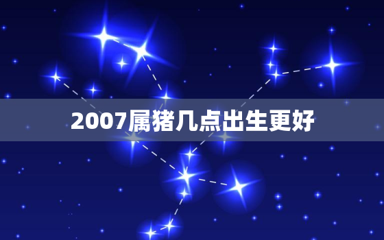 2007属猪几点出生更好，2007年猪宝宝几月出生更好