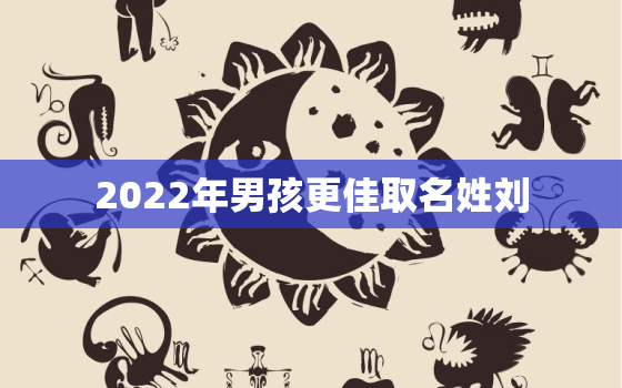 2022年男孩更佳取名姓刘，2020年刘姓男宝宝取名