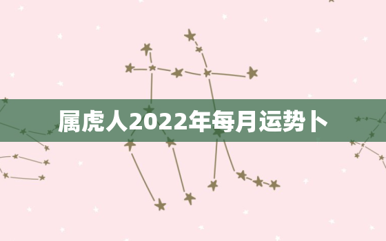 属虎人2022年每月运势卜，2022年属虎人运势及运程