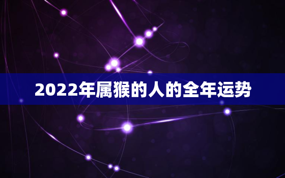 2022年属猴的人的全年运势，属猴的人2022年运势及运程