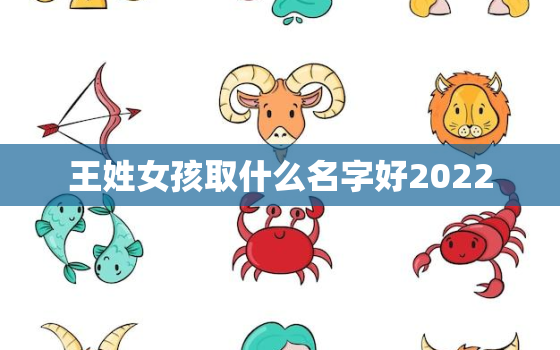 王姓女孩取什么名字好2022，王姓女孩取什么名字好听