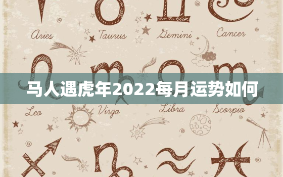 马人遇虎年2022每月运势如何，属马虎年2022运势