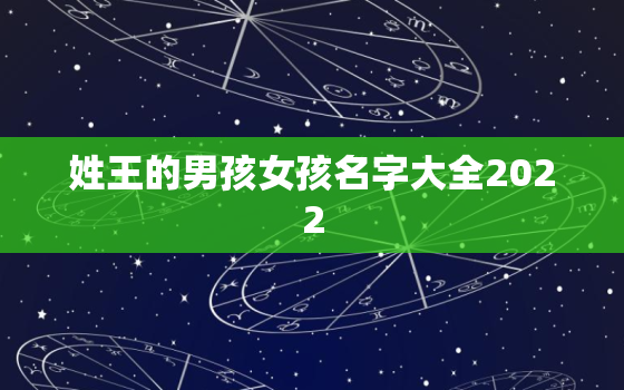 姓王的男孩女孩名字大全2022，王姓男孩女孩通用名字