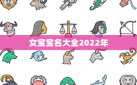 女宝宝名大全2022年，2022女孩名字好听