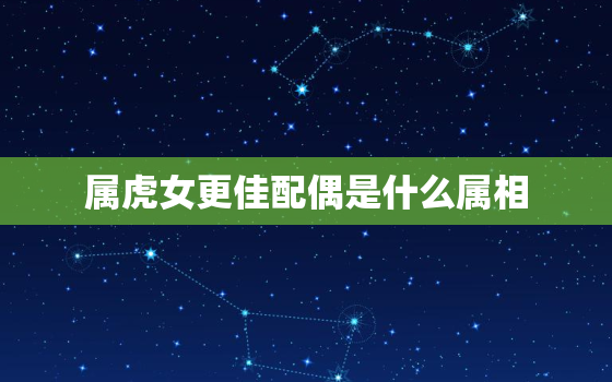 属虎女更佳配偶是什么属相，属虎女的更佳配偶是什么生肖