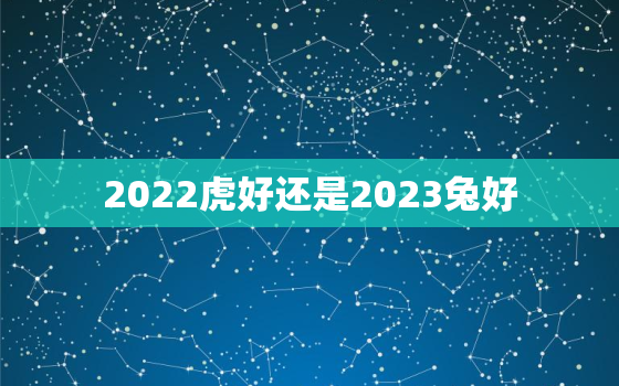 2022虎好还是2023兔好，2022年虎宝宝好还是2023年兔宝宝好