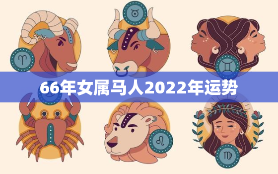 66年女属马人2022年运势，66年属马人2020年运势