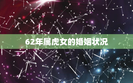 62年属虎女的婚姻状况，62年属虎女人幸运数