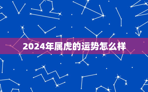 2024年属虎的运势怎么样，2024年属虎命运